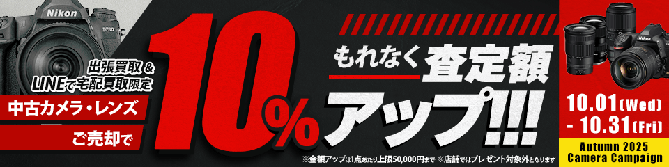 出張買取&LINEで宅配買取限定 中古カメラ・レンズご売却でもれなく査定額10%アップ!!! 対象期間 2025.10.1 Wed - 2025.10.31 Fri　※金額アップは1点あたり上限50,000円まで ※店舗ではプレゼント対象外となります